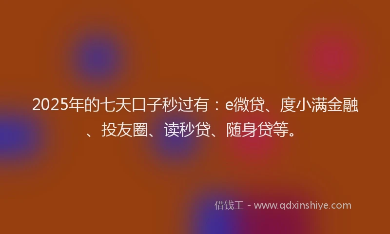 2025年的七天口子秒过有：e微贷、度小满金融、投友圈、读秒贷、随身贷等。