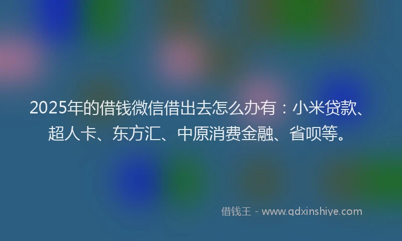 2025年的借钱微信借出去怎么办有：小米贷款、超人卡、东方汇、中原消费金融、省呗等。