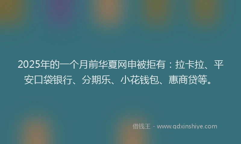 2025年的一个月前华夏网申被拒有：拉卡拉、平安口袋银行、分期乐、小花钱包、惠商贷等。