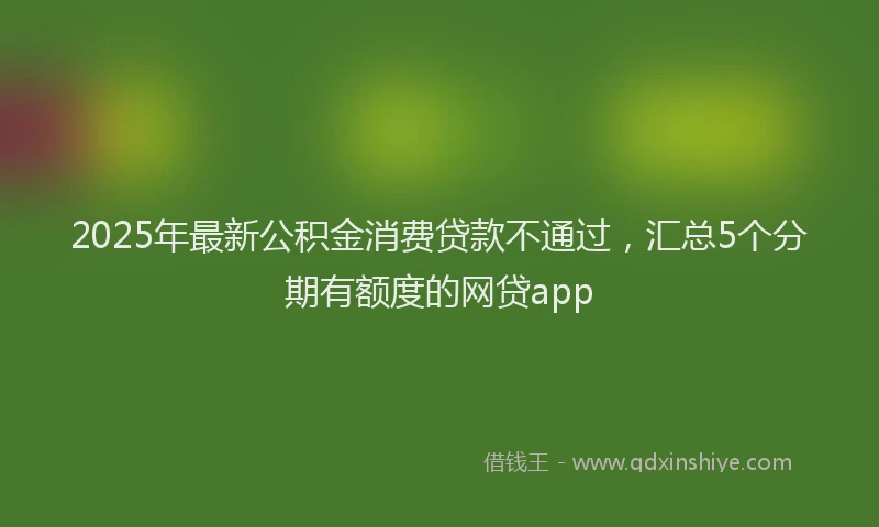 2025年最新公积金消费贷款不通过，汇总5个分期有额度的网贷app