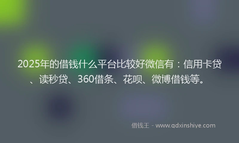 2025年的借钱什么平台比较好微信有：信用卡贷、读秒贷、360借条、花呗、微博借钱等。