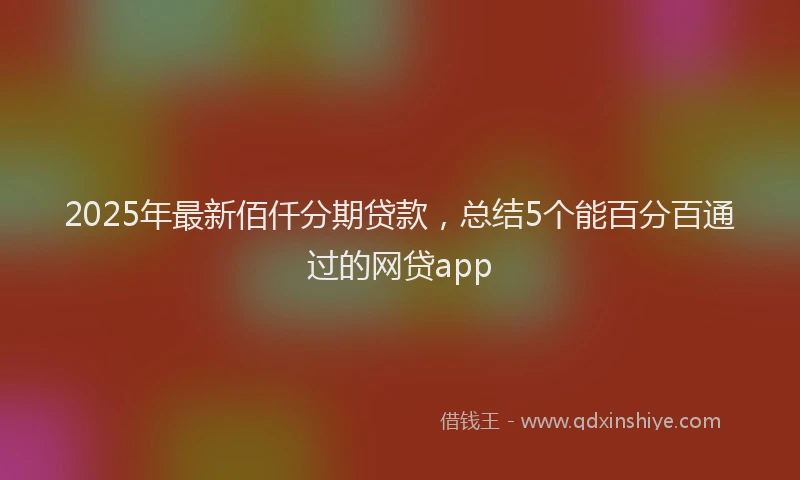 2025年最新佰仟分期贷款，总结5个能百分百通过的网贷app