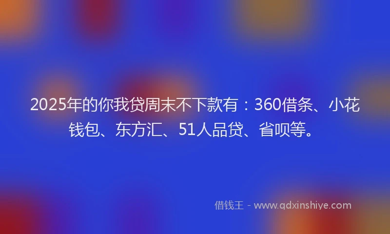 2025年的你我贷周末不下款有：360借条、小花钱包、东方汇、51人品贷、省呗等。