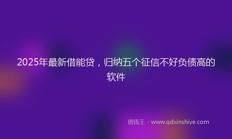 2025年最新借能贷，归纳五个征信不好负债高的软件