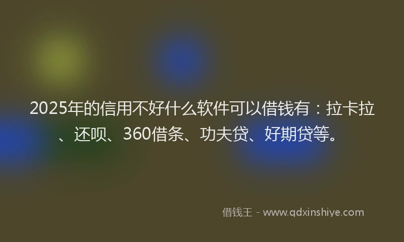 2025年的信用不好什么软件可以借钱有：拉卡拉、还呗、360借条、功夫贷、好期贷等。