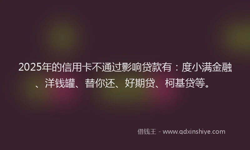 2025年的信用卡不通过影响贷款有：度小满金融、洋钱罐、替你还、好期贷、柯基贷等。
