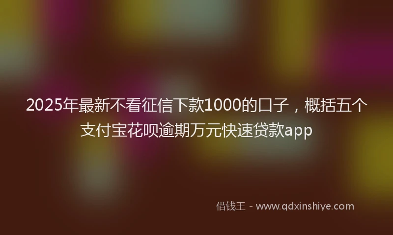 2025年最新不看征信下款1000的口子，概括五个支付宝花呗逾期万元快速贷款app
