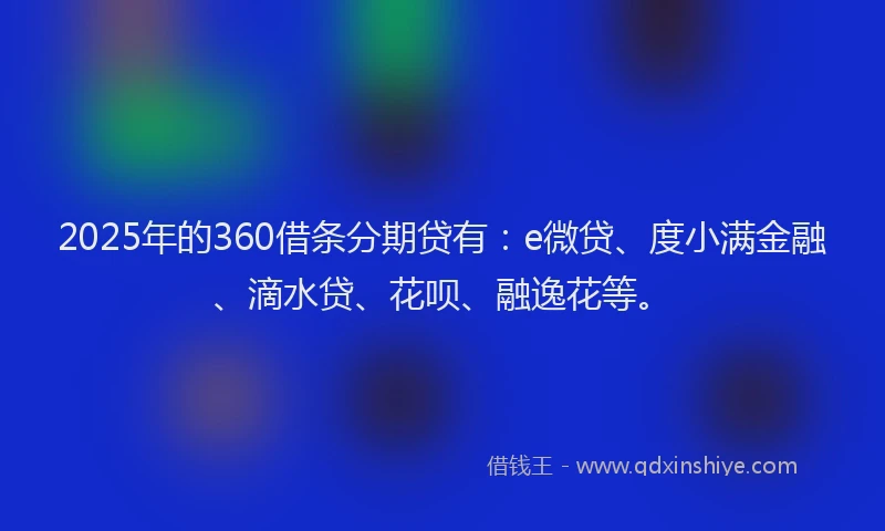 2025年的360借条分期贷有：e微贷、度小满金融、滴水贷、花呗、融逸花等。