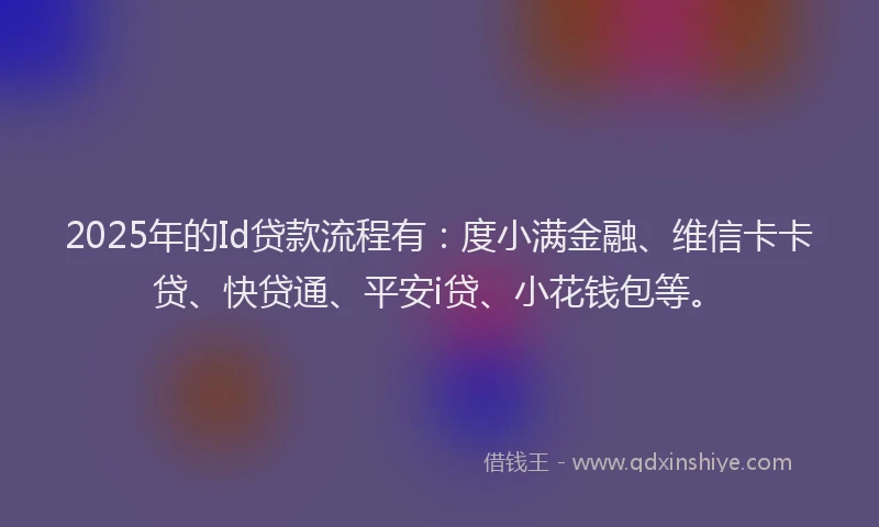 2025年的Id贷款流程有：度小满金融、维信卡卡贷、快贷通、平安i贷、小花钱包等。