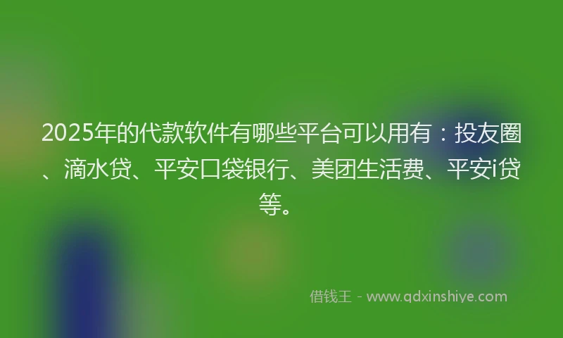 2025年的代款软件有哪些平台可以用有：投友圈、滴水贷、平安口袋银行、美团生活费、平安i贷等。