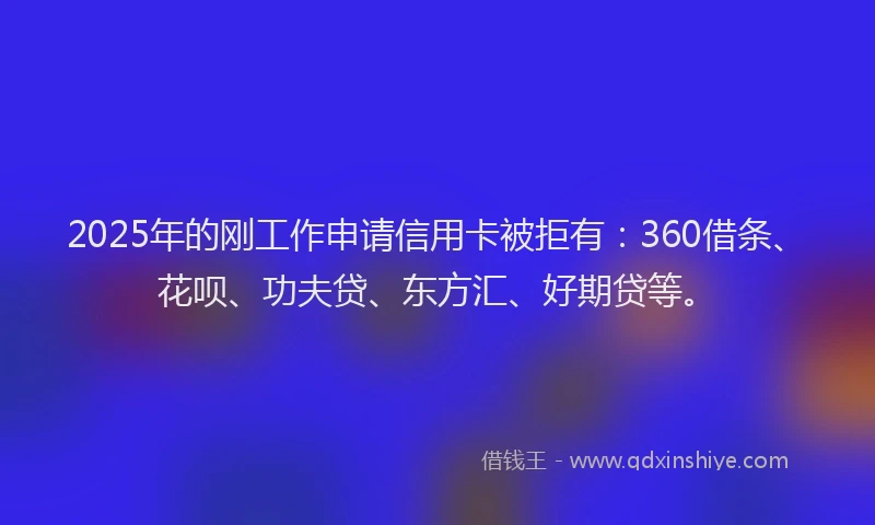 2025年的刚工作申请信用卡被拒有：360借条、花呗、功夫贷、东方汇、好期贷等。