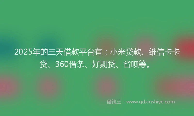 2025年的三天借款平台有：小米贷款、维信卡卡贷、360借条、好期贷、省呗等。