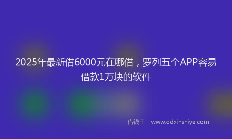 2025年最新借6000元在哪借，罗列五个APP容易借款1万块的软件