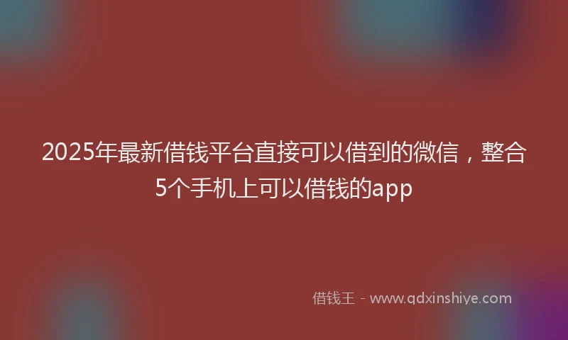2025年最新借钱平台直接可以借到的微信，整合5个手机上可以借钱的app