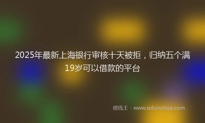 2025年最新上海银行审核十天被拒，归纳五个满19岁可以借款的平台
