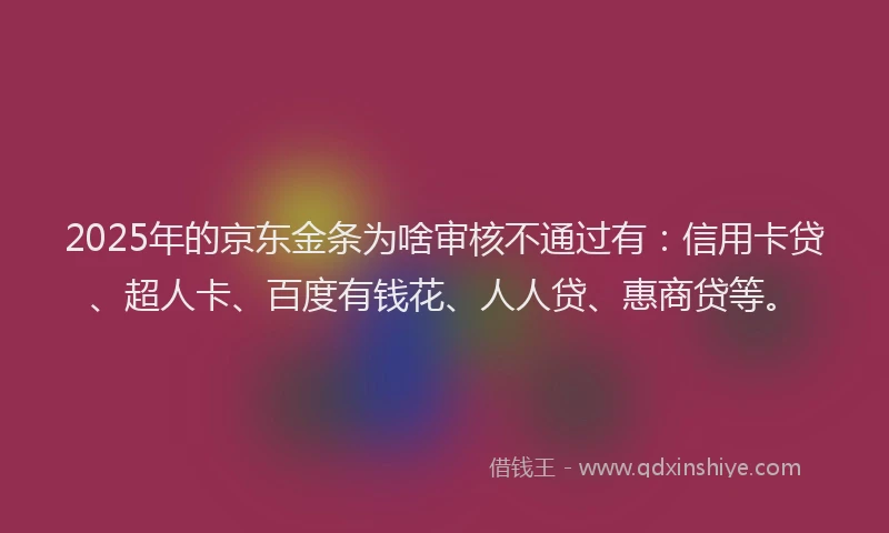2025年的京东金条为啥审核不通过有：信用卡贷、超人卡、百度有钱花、人人贷、惠商贷等。