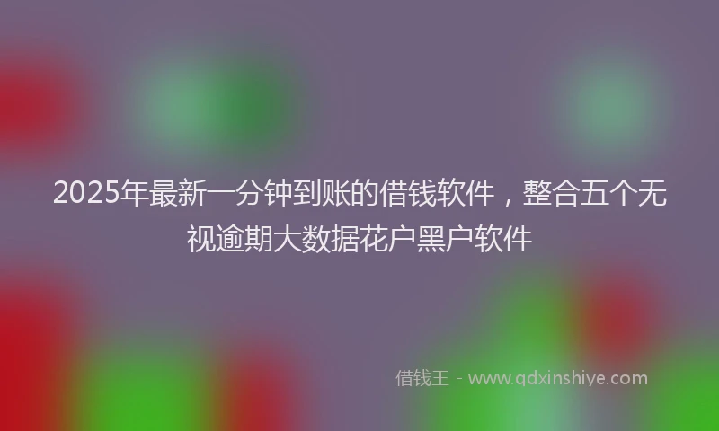 2025年最新一分钟到账的借钱软件，整合五个无视逾期大数据花户黑户软件