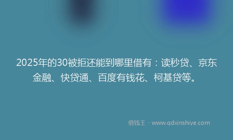 2025年的30被拒还能到哪里借有：读秒贷、京东金融、快贷通、百度有钱花、柯基贷等。