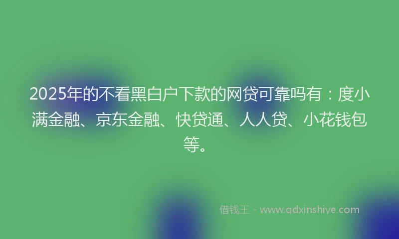 2025年的不看黑白户下款的网贷可靠吗有：度小满金融、京东金融、快贷通、人人贷、小花钱包等。