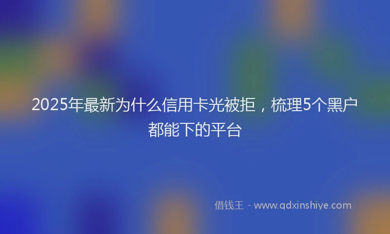 2025年最新为什么信用卡光被拒，梳理5个黑户都能下的平台