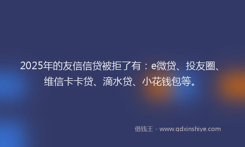 2025年的友信信贷被拒了有：e微贷、投友圈、维信卡卡贷、滴水贷、小花钱包等。