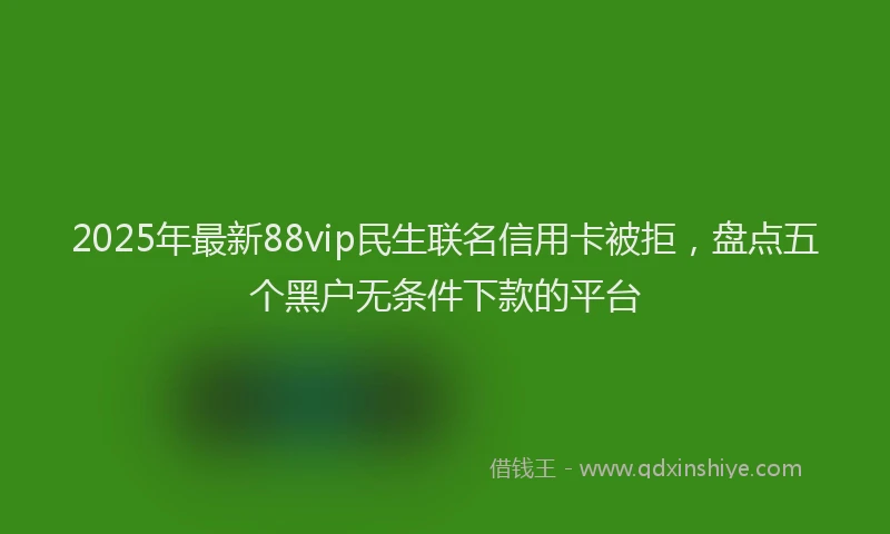 2025年最新88vip民生联名信用卡被拒，盘点五个黑户无条件下款的平台