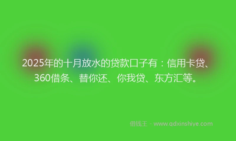 2025年的十月放水的贷款口子有：信用卡贷、360借条、替你还、你我贷、东方汇等。
