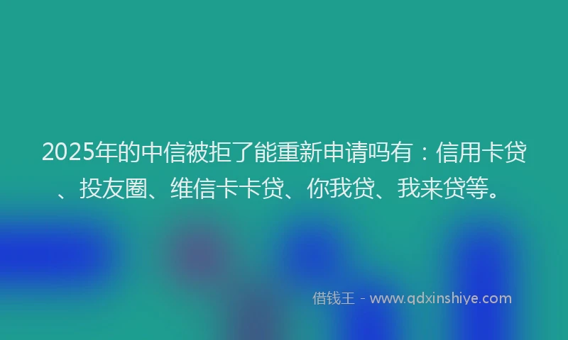 2025年的中信被拒了能重新申请吗有：信用卡贷、投友圈、维信卡卡贷、你我贷、我来贷等。