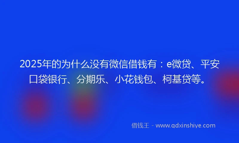 2025年的为什么没有微信借钱有：e微贷、平安口袋银行、分期乐、小花钱包、柯基贷等。