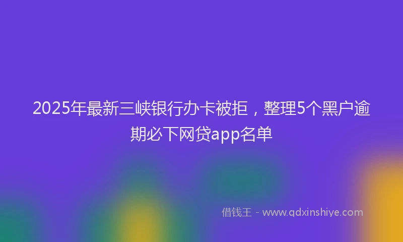 2025年最新三峡银行办卡被拒，整理5个黑户逾期必下网贷app名单