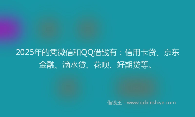 2025年的凭微信和QQ借钱有：信用卡贷、京东金融、滴水贷、花呗、好期贷等。