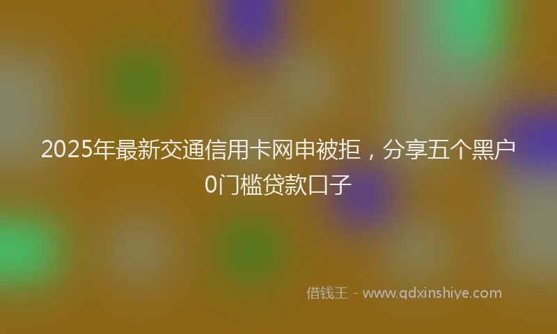 2025年最新交通信用卡网申被拒，分享五个黑户0门槛贷款口子