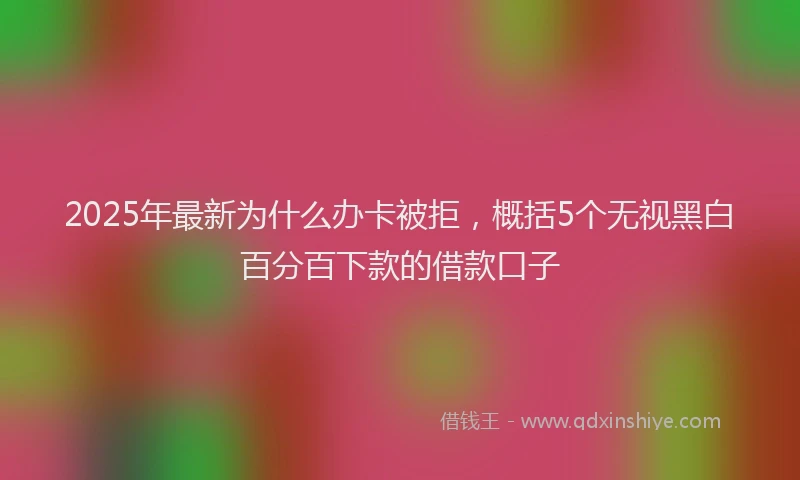 2025年最新为什么办卡被拒，概括5个无视黑白百分百下款的借款口子