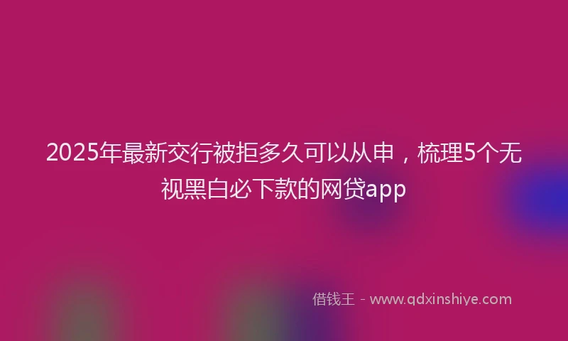 2025年最新交行被拒多久可以从申，梳理5个无视黑白必下款的网贷app