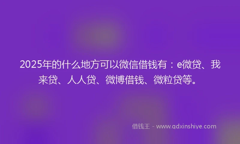 2025年的什么地方可以微信借钱有：e微贷、我来贷、人人贷、微博借钱、微粒贷等。