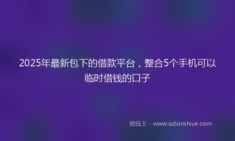 2025年最新包下的借款平台，整合5个手机可以临时借钱的口子
