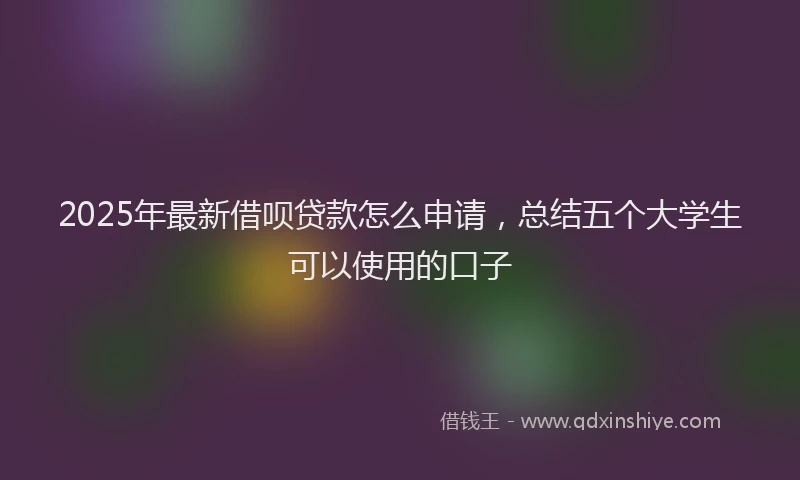2025年最新借呗贷款怎么申请，总结五个大学生可以使用的口子