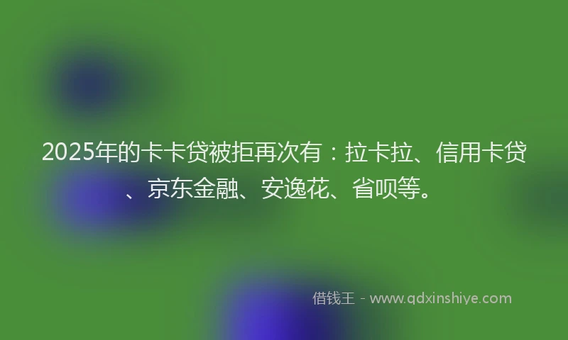 2025年的卡卡贷被拒再次有：拉卡拉、信用卡贷、京东金融、安逸花、省呗等。