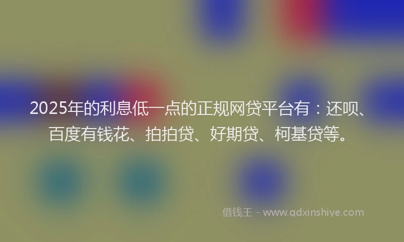 2025年的利息低一点的正规网贷平台有：还呗、百度有钱花、拍拍贷、好期贷、柯基贷等。