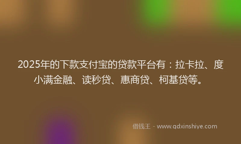 2025年的下款支付宝的贷款平台有：拉卡拉、度小满金融、读秒贷、惠商贷、柯基贷等。