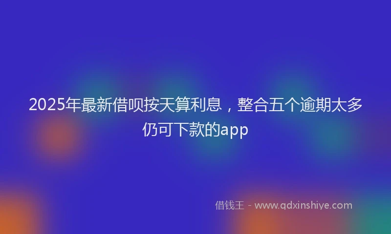 2025年最新借呗按天算利息，整合五个逾期太多仍可下款的app