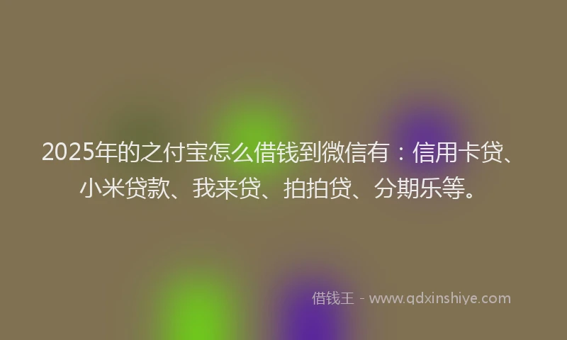 2025年的之付宝怎么借钱到微信有：信用卡贷、小米贷款、我来贷、拍拍贷、分期乐等。