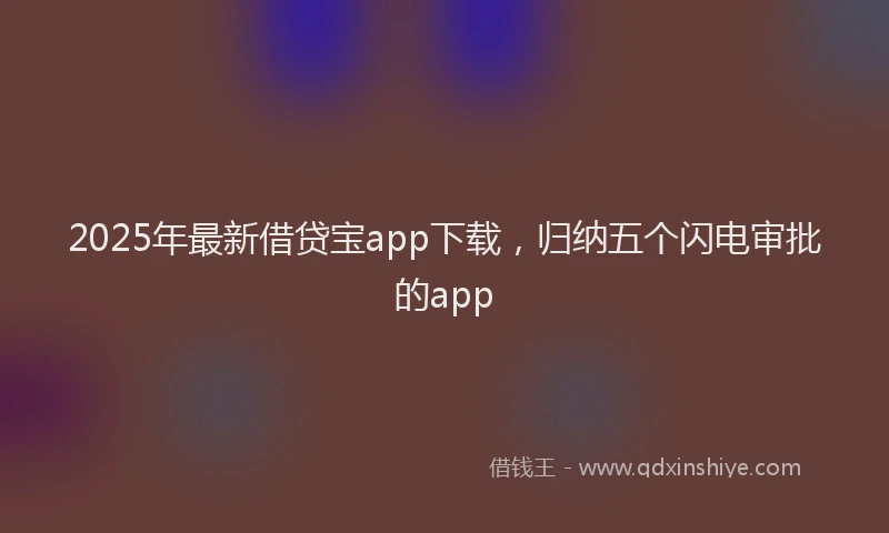 2025年最新借贷宝app下载，归纳五个闪电审批的app