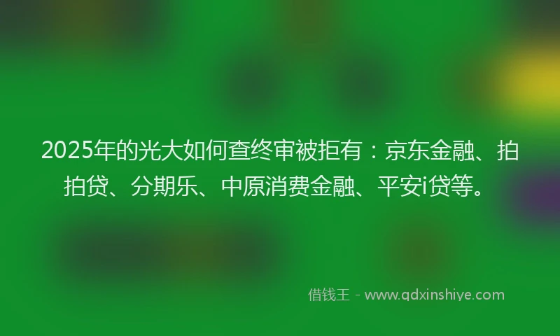 2025年的光大如何查终审被拒有：京东金融、拍拍贷、分期乐、中原消费金融、平安i贷等。