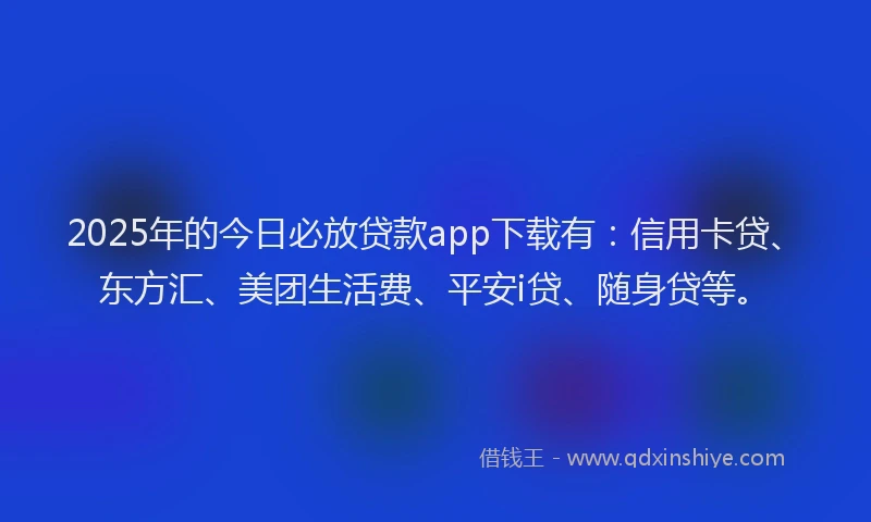 2025年的今日必放贷款app下载有：信用卡贷、东方汇、美团生活费、平安i贷、随身贷等。