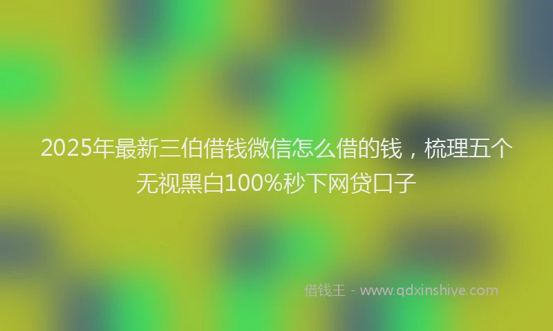 2025年最新三伯借钱微信怎么借的钱，梳理五个无视黑白100%秒下网贷口子