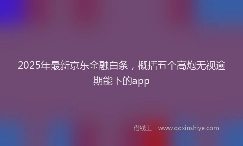 2025年最新京东金融白条，概括五个高炮无视逾期能下的app