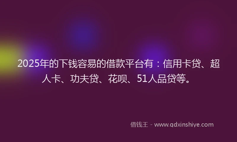 2025年的下钱容易的借款平台有：信用卡贷、超人卡、功夫贷、花呗、51人品贷等。