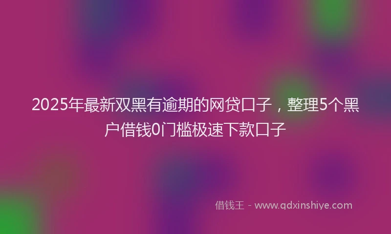2025年最新双黑有逾期的网贷口子，整理5个黑户借钱0门槛极速下款口子