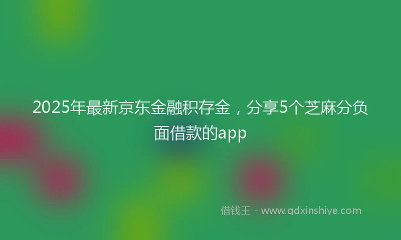 2025年最新京东金融积存金，分享5个芝麻分负面借款的app